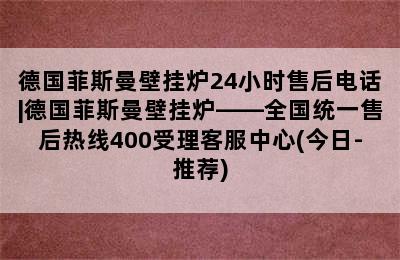 德国菲斯曼壁挂炉24小时售后电话|德国菲斯曼壁挂炉——全国统一售后热线400受理客服中心(今日-推荐)